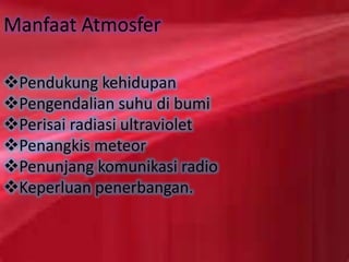 Manfaat Atmosfer
Pendukung kehidupan
Pengendalian suhu di bumi
Perisai radiasi ultraviolet
Penangkis meteor
Penunjang komunikasi radio
Keperluan penerbangan.
 