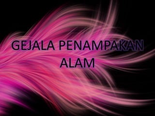 GEJALA PENAMPAKAN
ALAM
 