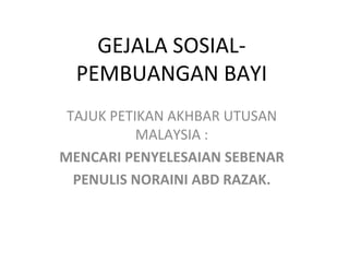 GEJALA SOSIAL- PEMBUANGAN BAYI TAJUK PETIKAN AKHBAR UTUSAN MALAYSIA : MENCARI PENYELESAIAN SEBENAR PENULIS NORAINI ABD RAZAK. 