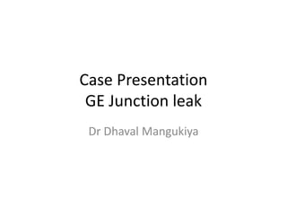 Case Presentation
GE Junction leak
Dr Dhaval Mangukiya
 