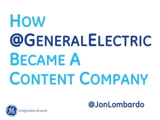 HOW
@GENERAL ELECTRIC
BECAME A
CONTENT COMPANY
         @JonLombardo
 