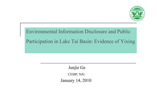 Environmental Information Disclosure and Public
E i       t lI f     ti Di l           d P bli
Participation in Lake Tai Basin: Evidence of Yixing



                   Junjie Ge
                   CEMP, NJU
                January 14 2010
                        14,
 