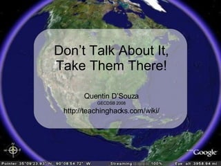 Quentin D’Souza GECDSB 2008 http://teachinghacks.com/wiki/ Don’t Talk About It, Take Them There! 