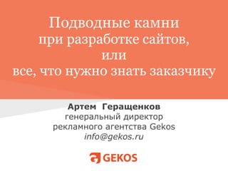 Подводные камни
     при разработке сайтов,
              или
все, что нужно знать заказчику

        Артем Геращенков
       генеральный директор
     рекламного агентства Gekos
           info@gekos.ru
 
