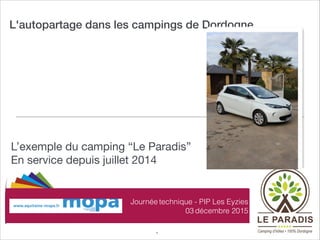 L'autopartage dans les campings de Dordogne
L’exemple du camping “Le Paradis” 
En service depuis juillet 2014
1
Journée technique - PIP Les Eyzies
03 décembre 2015
 