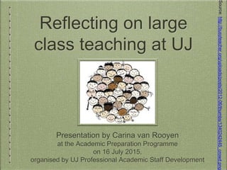 Reflecting on large
class teaching at UJ
Presentation by Carina van Rooyen
at the Academic Preparation Programme
on 16 July 2015,
organised by UJ Professional Academic Staff Development
 
