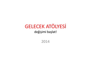 GELECEK ATÖLYESİ
değişimi başlat!
2014
 