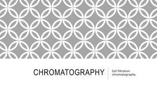 CHROMATOGRAPHY Gel filtration
chromatography
 