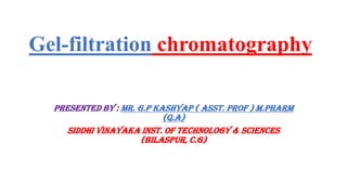 Gel-filtration chromatography
Presented by : Mr. G.P Kashyap ( Asst. Prof ) M.Pharm
(Q.A)
Siddhi Vinayaka Inst. of Technology & Sciences
(Bilaspur, C.G)
 
