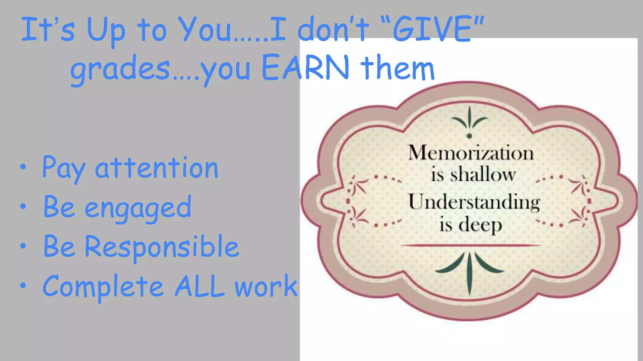 It’s Up to You…..I don’t “GIVE”
grades….you EARN them
• Pay attention
• Be engaged
• Be Responsible
• Complete ALL work
 