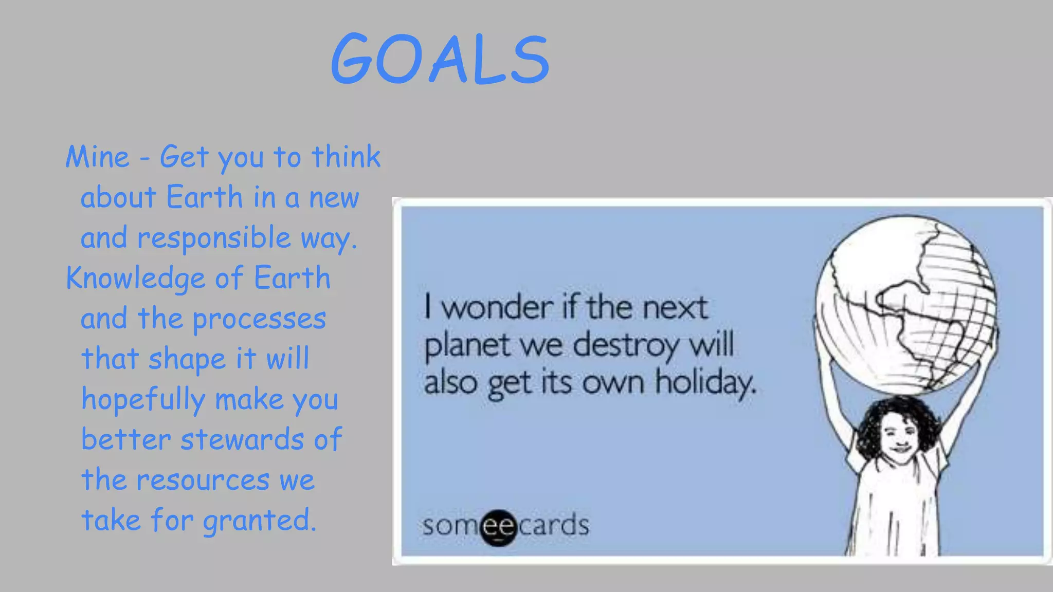 GOALS
Mine - Get you to think
about Earth in a new
and responsible way.
Knowledge of Earth
and the processes
that shape it will
hopefully make you
better stewards of
the resources we
take for granted.
 