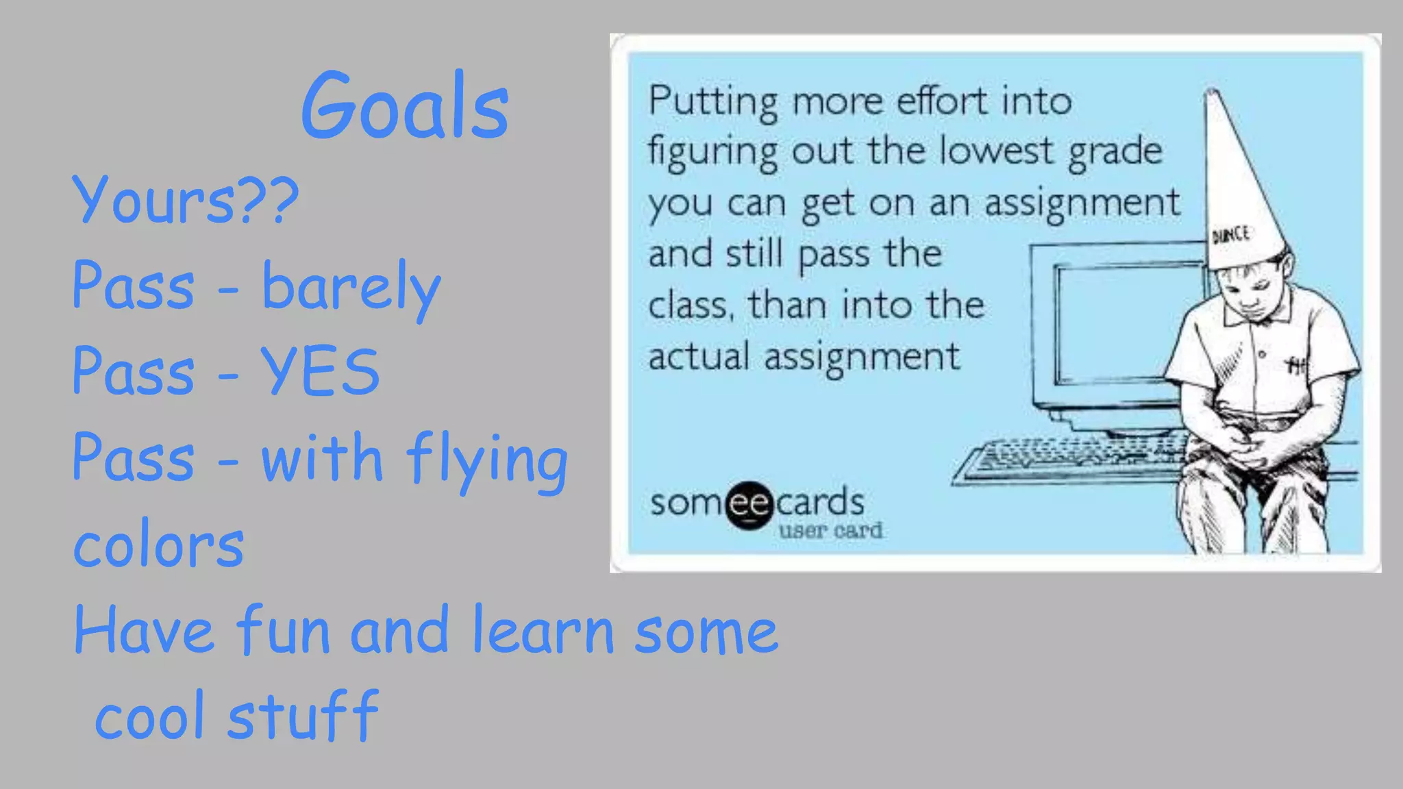Goals
Yours??
Pass - barely
Pass - YES
Pass - with flying
colors
Have fun and learn some
cool stuff
 