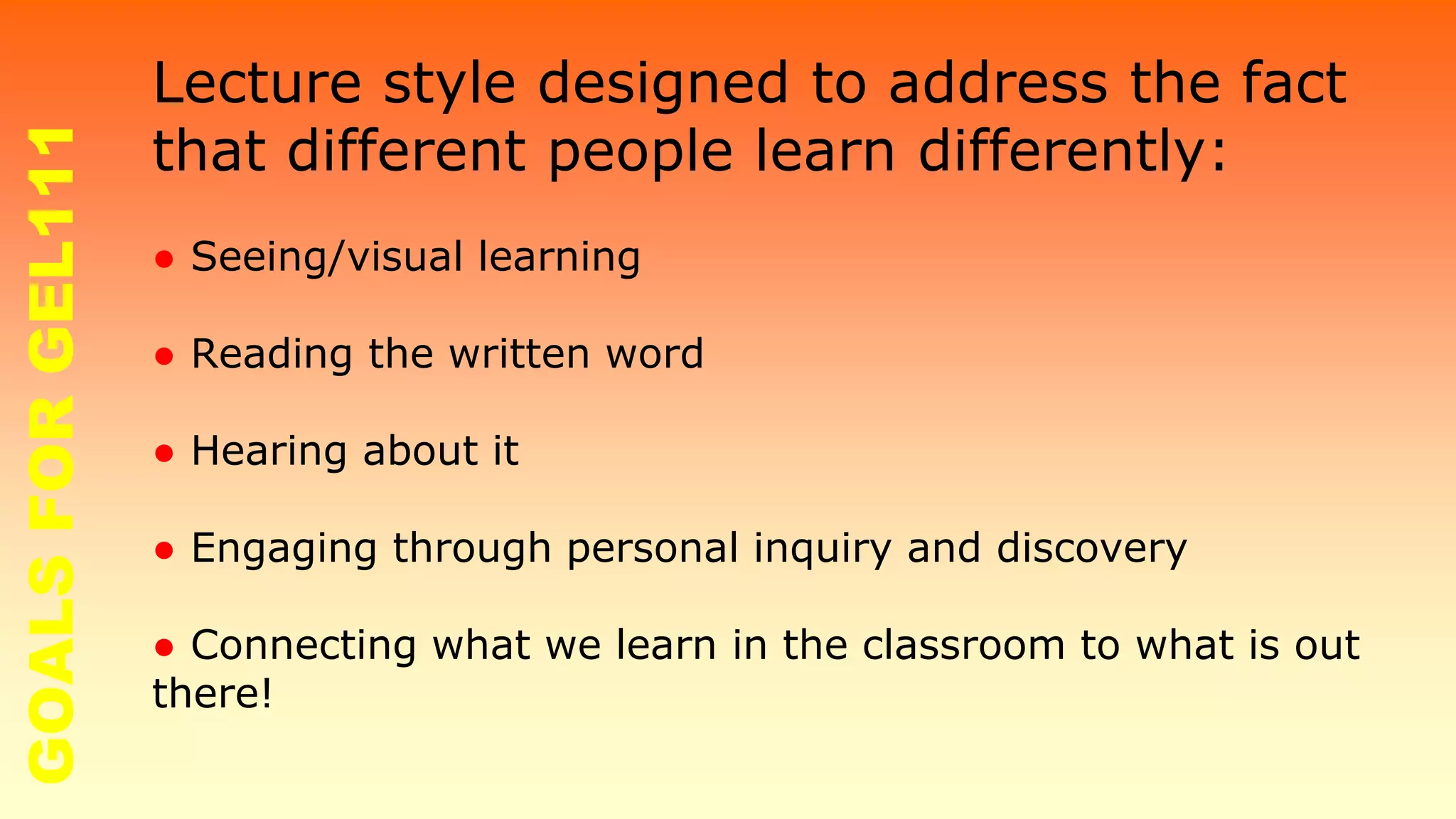 Lecture style designed to address the fact
that different people learn differently:
● Seeing/visual learning
● Reading the written word
● Hearing about it
● Engaging through personal inquiry and discovery
● Connecting what we learn in the classroom to what is out
there!
GOALSFORGEL111
 