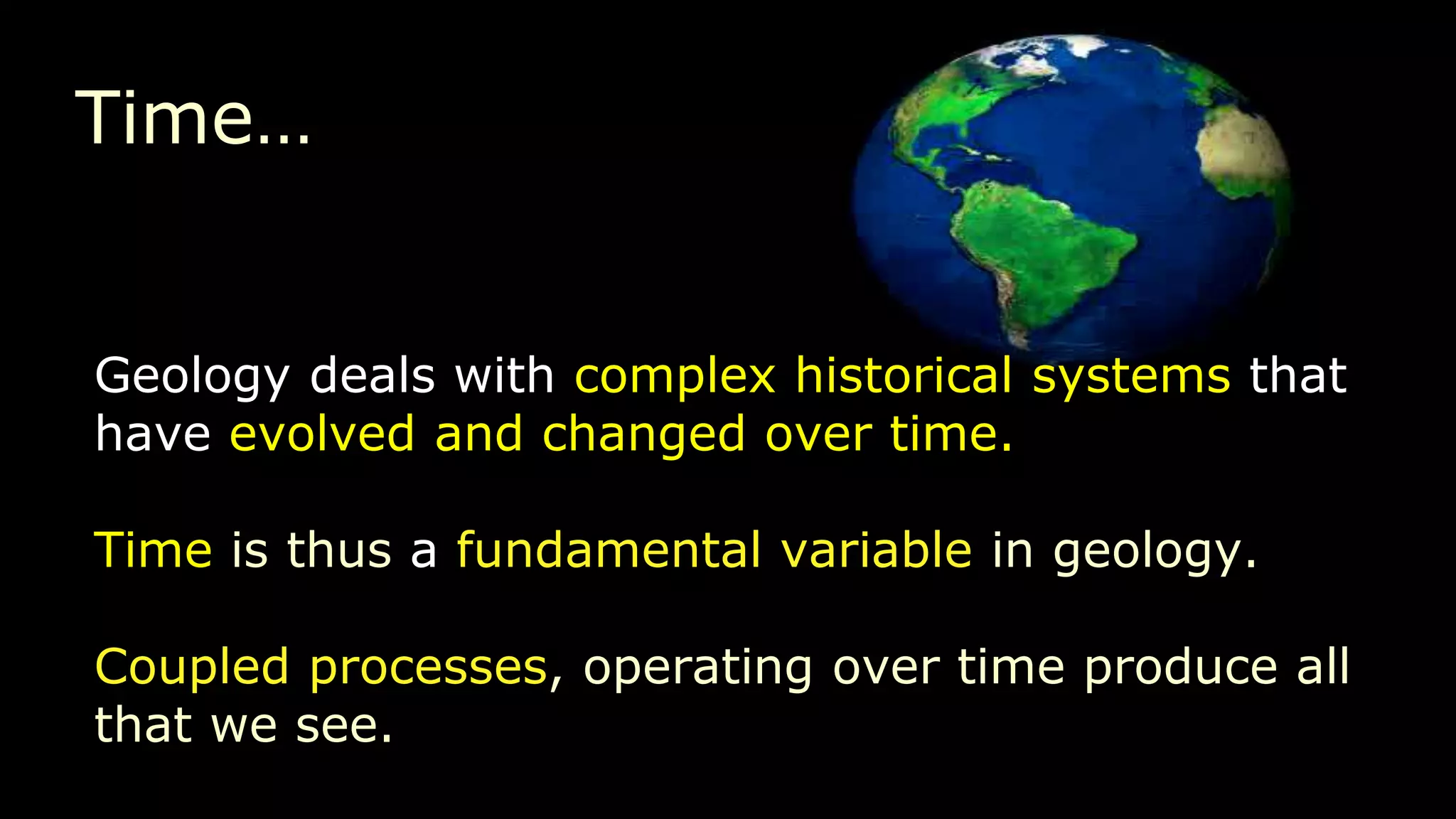 Time…
Geology deals with complex historical systems that
have evolved and changed over time.
Time is thus a fundamental variable in geology.
Coupled processes, operating over time produce all
that we see.
 