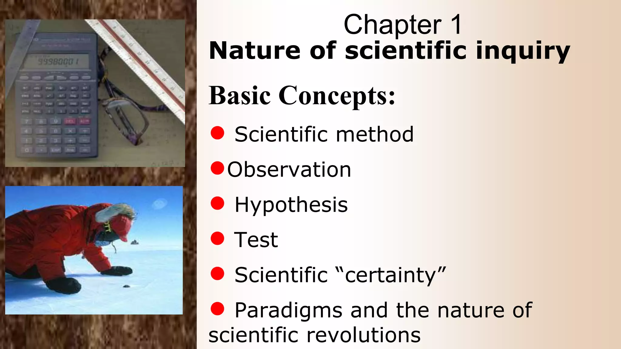 Nature of scientific inquiry
Basic Concepts:
● Scientific method
●Observation
● Hypothesis
● Test
● Scientific “certainty”
● Paradigms and the nature of
scientific revolutions
Chapter 1
 