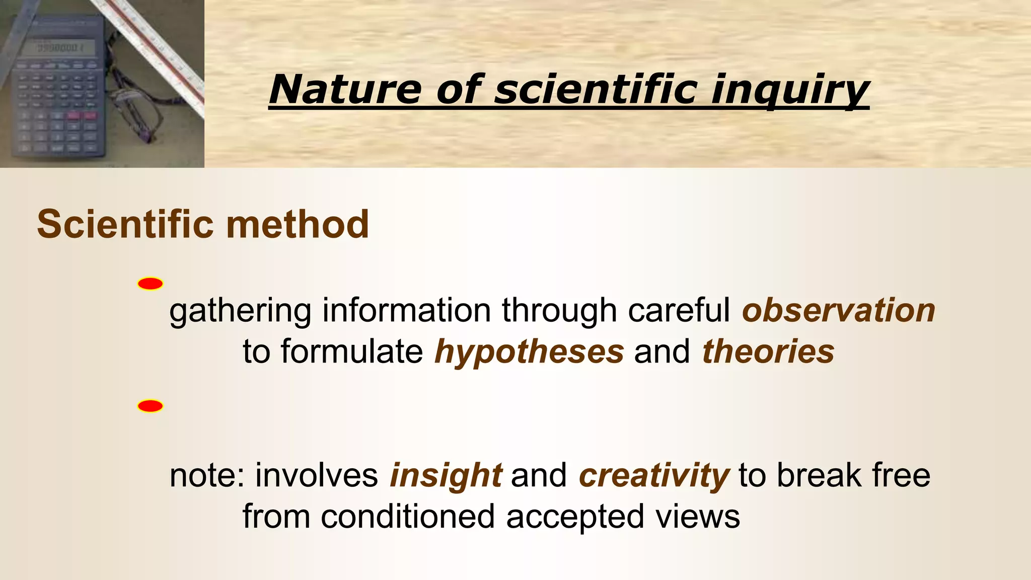 Nature of scientific inquiry
Scientific method
gathering information through careful observation
to formulate hypotheses and theories
note: involves insight and creativity to break free
from conditioned accepted views
 