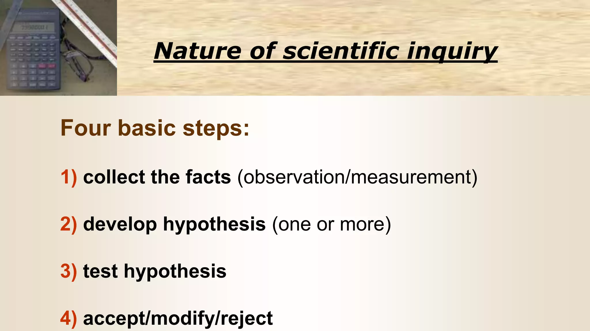 Nature of scientific inquiry
Four basic steps:
1) collect the facts (observation/measurement)
2) develop hypothesis (one or more)
3) test hypothesis
4) accept/modify/reject
 