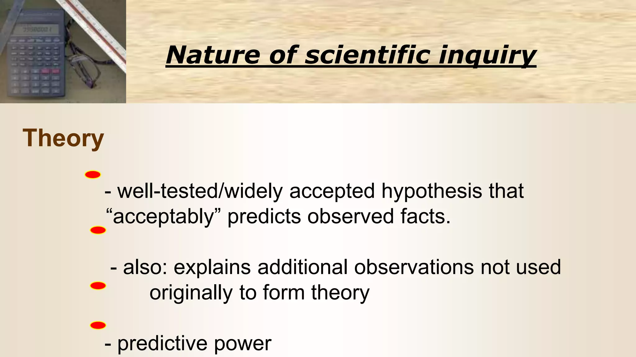 Nature of scientific inquiry
Theory
- well-tested/widely accepted hypothesis that
“acceptably” predicts observed facts.
- also: explains additional observations not used
originally to form theory
- predictive power
 
