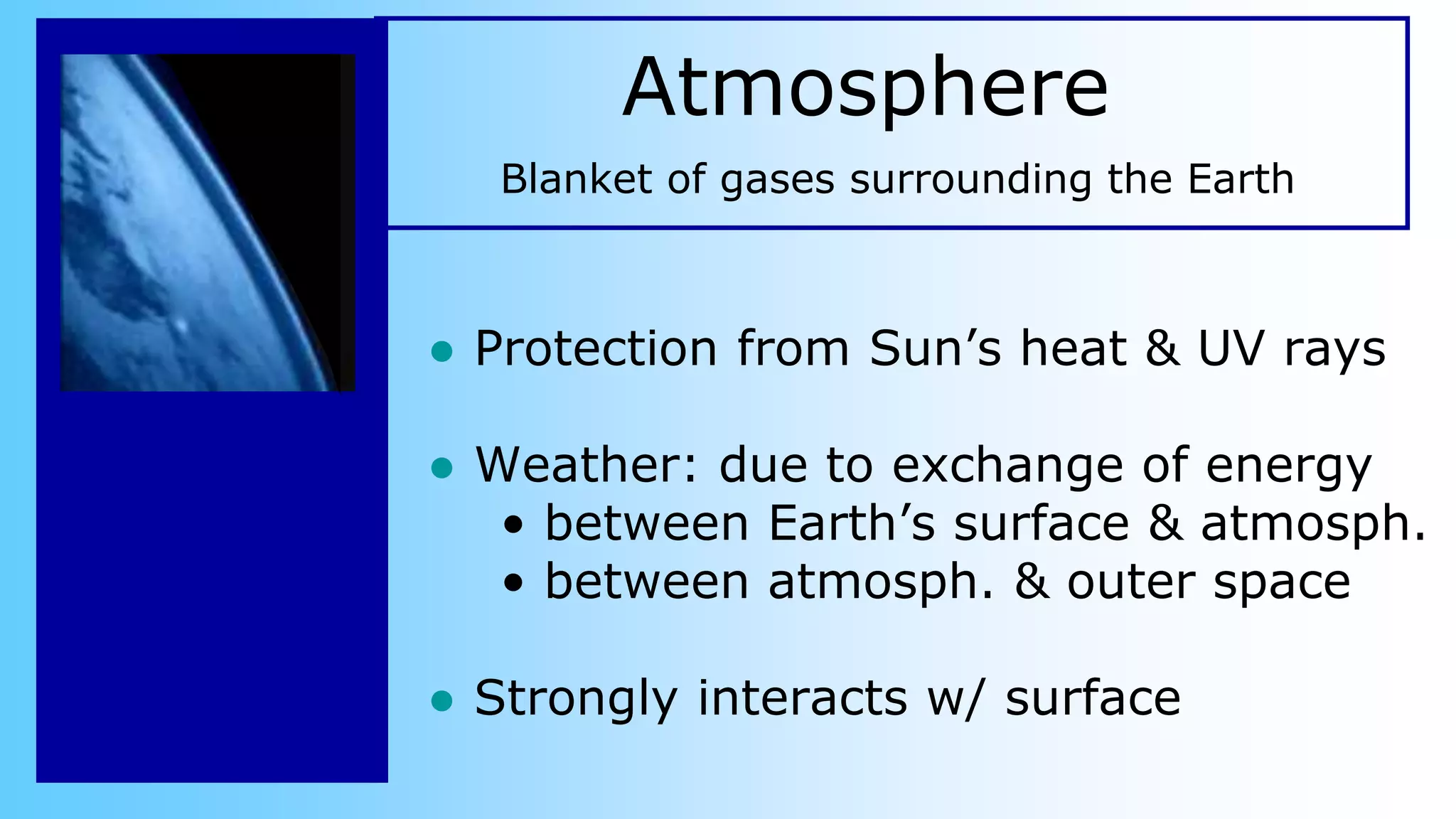 Atmosphere
● Protection from Sun’s heat & UV rays
● Weather: due to exchange of energy
• between Earth’s surface & atmosph.
• between atmosph. & outer space
● Strongly interacts w/ surface
Blanket of gases surrounding the Earth
 