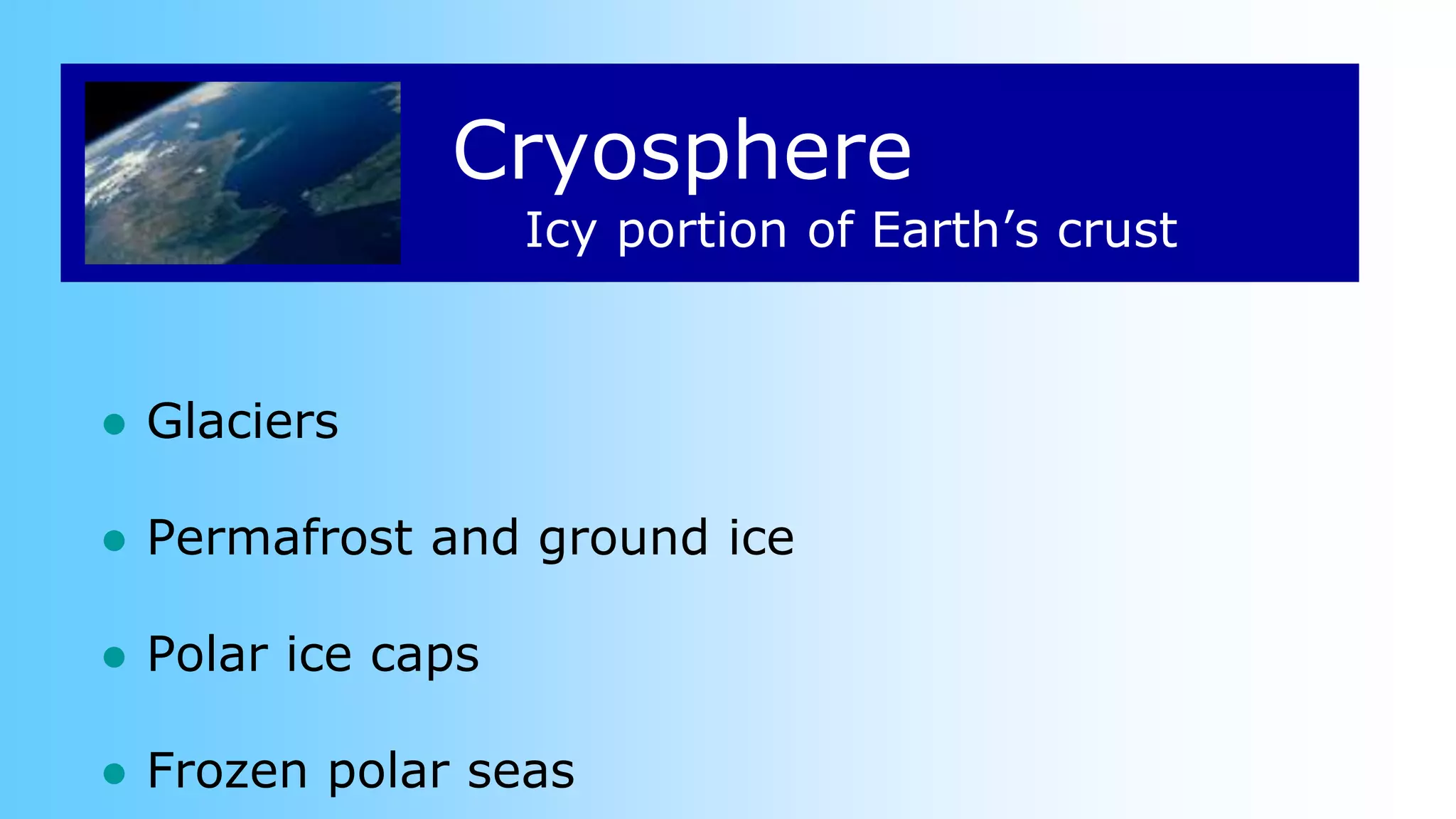 Cryosphere
● Glaciers
● Permafrost and ground ice
● Polar ice caps
● Frozen polar seas
Icy portion of Earth’s crust
 