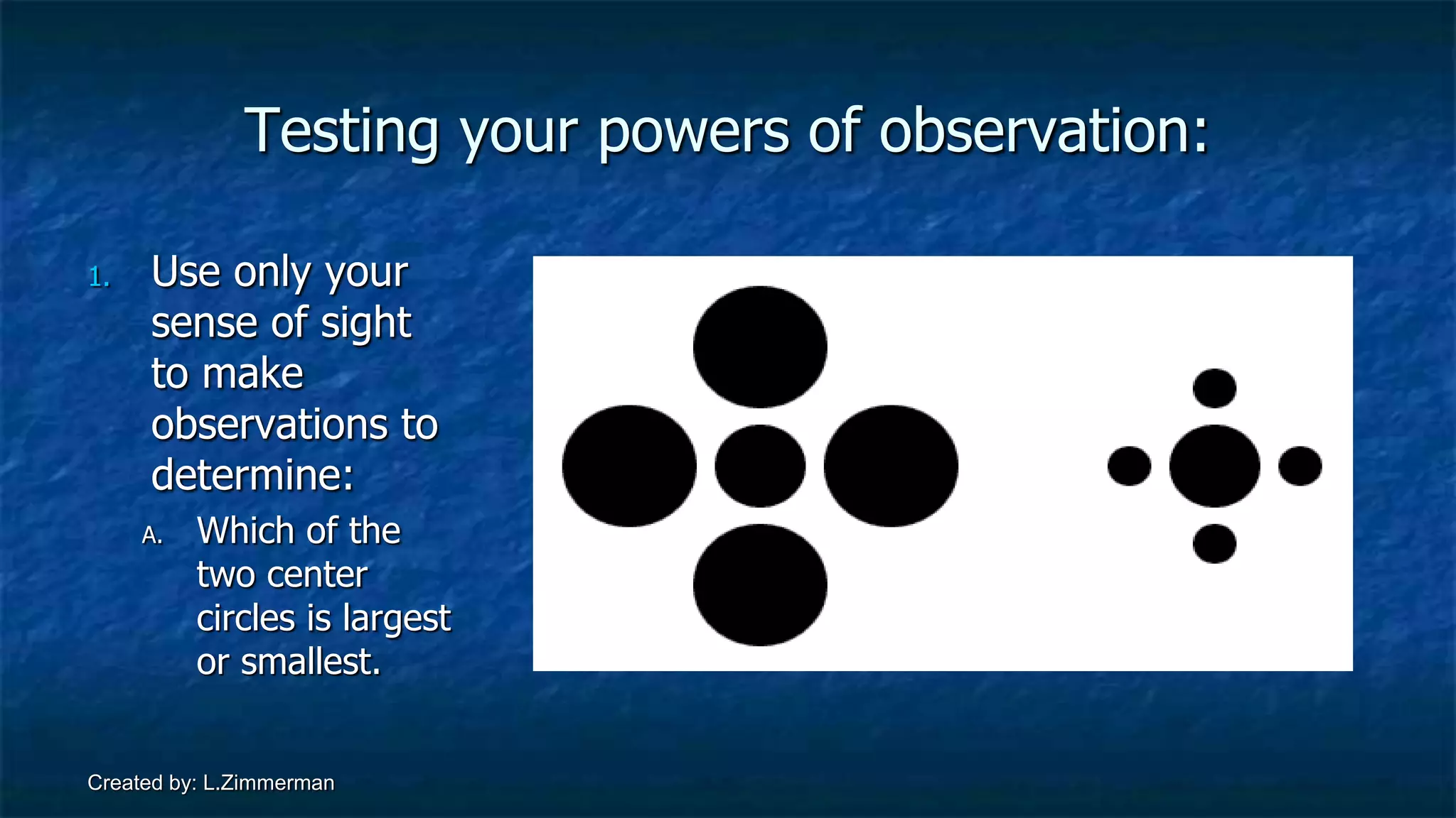 Created by: L.Zimmerman
Testing your powers of observation:
1. Use only your
sense of sight
to make
observations to
determine:
A. Which of the
two center
circles is largest
or smallest.
 