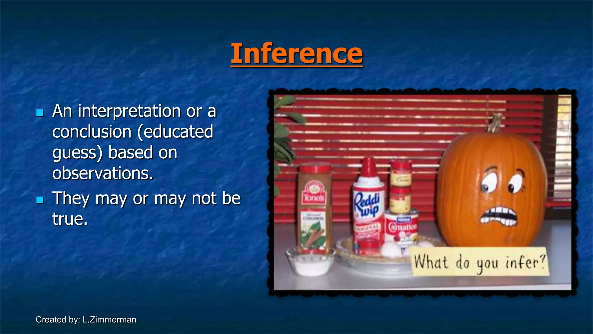 Created by: L.Zimmerman
Inference
 An interpretation or a
conclusion (educated
guess) based on
observations.
 They may or may not be
true.
 