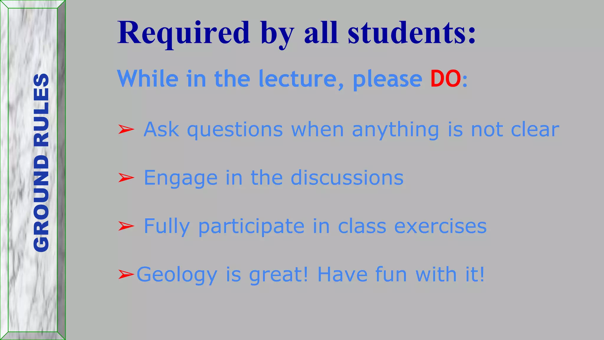 Required by all students:
While in the lecture, please DO:
➢ Ask questions when anything is not clear
➢ Engage in the discussions
➢ Fully participate in class exercises
➢Geology is great! Have fun with it!
GROUNDRULES
 