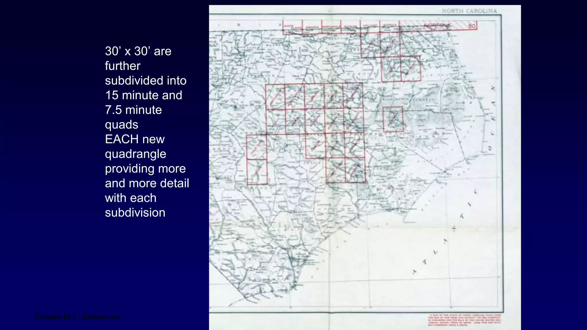 Created by L. Zimmerman
30’ x 30’ are
further
subdivided into
15 minute and
7.5 minute
quads
EACH new
quadrangle
providing more
and more detail
with each
subdivision
 