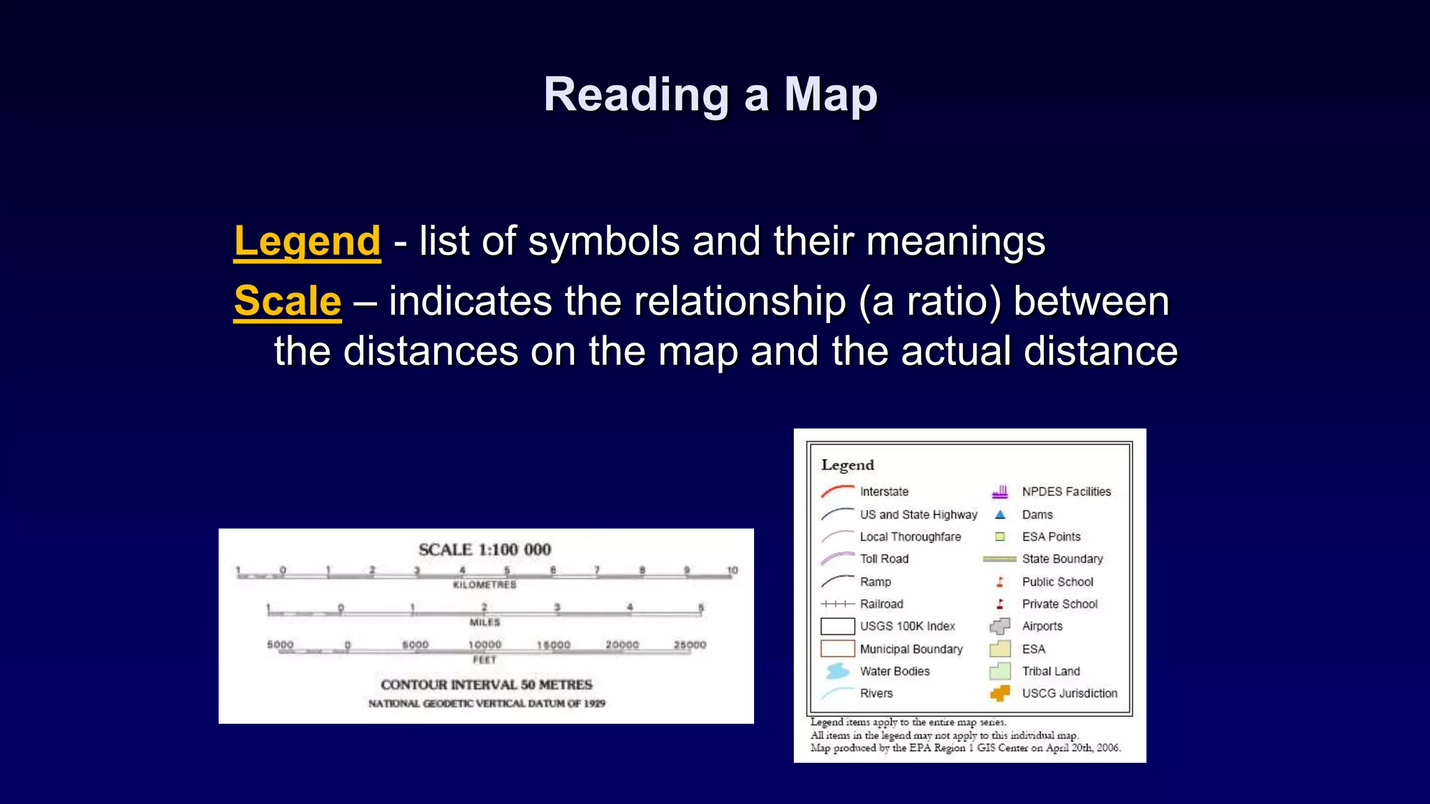 Reading a Map
Legend - list of symbols and their meanings
Scale – indicates the relationship (a ratio) between
the distances on the map and the actual distance
 