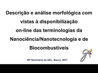 Descrição e análise morfológica com vistas à disponibilizaçãoon-line das terminologias da Nanociência/Nanotecnologia e de Biocombustíveis 59º Seminário do GEL, Bauru, 2011 