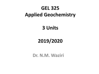 GEL 325
Applied Geochemistry
3 Units
2019/2020
Dr. N.M. Waziri
 