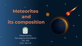 Meteorites
and
its composition
Presented by
Oza saguna sharadbhai
GEL 502
M.Sc. Sem-III
 