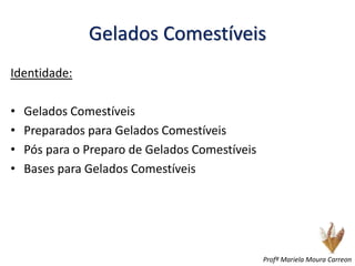 Gelados Comestíveis
Identidade:
• Gelados Comestíveis
• Preparados para Gelados Comestíveis
• Pós para o Preparo de Gelados Comestíveis
• Bases para Gelados Comestíveis
Profª Mariela Moura Carreon
 