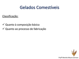 Gelados Comestíveis
Classificação:
 Quanto à composição básica
 Quanto ao processo de fabricação
Profª Mariela Moura Carreon
 