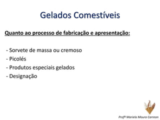 Gelados Comestíveis
Quanto ao processo de fabricação e apresentação:
- Sorvete de massa ou cremoso
- Picolés
- Produtos especiais gelados
- Designação
Profª Mariela Moura Carreon
 