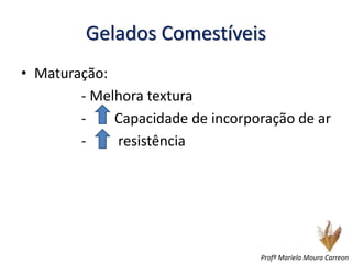 Gelados Comestíveis
• Maturação:
- Melhora textura
- Capacidade de incorporação de ar
- resistência
Profª Mariela Moura Carreon
 