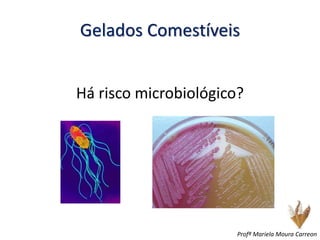 Gelados Comestíveis
Há risco microbiológico?
Profª Mariela Moura Carreon
 