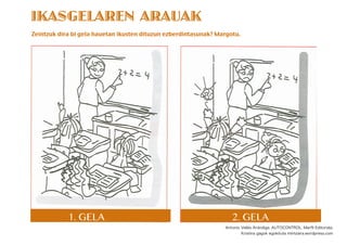 Zeintzuk dira bi gela hauetan ikusten dituzun ezberdintasunak? Margotu.
1. GELA 2. GELA
IKASGELAREN ARAUAK
Antonio Vallés Arándiga. AUTOCONTROL. Marﬁl Editoriala.
Kristina gagok egokituta mintzaira.wordpress.com
 