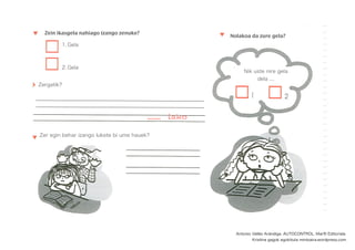 Zein ikasgela nahiago izango zenuke?
1. Gela
2. Gela
Nolakoa da zure gela?
Nik uste nire gela
dela ....
Zergatik?
....... lako
Zer egin behar izango lukete bi ume hauek?
Antonio Vallés Arándiga. AUTOCONTROL. Marﬁl Editoriala.
Kristina gagok egokituta mintzaira.wordpress.com
 