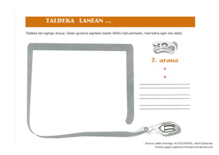 TALDEKA LANEAN ...
Taldeka lan egingo duzue. Gelan gustora egoteko beste ARAU bat pentsatu, marrazkia egin eta idatzi.
7. araua
Antonio Vallés Arándiga. AUTOCONTROL. Marﬁl Editoriala.
Kristina gagok egokituta mintzaira.wordpress.com
 