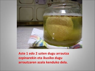 Aste 1 edo 2 uzten dugu arrautza
ozpinarekin eta ikusiko dugu
arrautzaren azala kenduko dela.
 