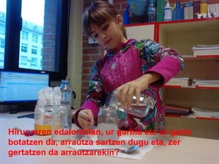 Hirugarren edalontzian, ur garbia eta ur gazia botatzen da, arrautza sartzen dugu eta, zer gertatzen da arrautzarekin? 