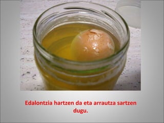 Edalontzia hartzen da eta arrautza sartzen dugu. 