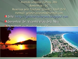 Avenida Leopoldo Zarling, 386 Bombinhas – SC Reservas pelo Telefone: (0xx47) 3369 1524 Hotmail: gelateriaviaroma@hotmail.com Site:  http://gelateriaviaroma.blogspot.com Gerentes: Sr. Vicente e/ou Sra. Neu O POINT de Bombinhas - SC 