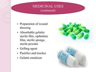  Preparation of wound
dressing
 Absorbable gelatin:
sterile film, opthalmic
film, sterile sponge,
sterile powder
 Gelling agent
 Pastilles and troches
 Gelatin emulsion
MEDICINAL USES
(continued)
 