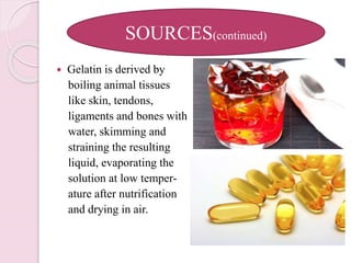  Gelatin is derived by
boiling animal tissues
like skin, tendons,
ligaments and bones with
water, skimming and
straining the resulting
liquid, evaporating the
solution at low temper-
ature after nutrification
and drying in air.
SOURCES(continued)
 