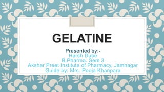 GELATINE
Presented by:-
Harsh Dube
B.Pharma. Sem 3
Akshar Preet Institute of Pharmacy, Jamnagar
Guide by: Mrs. Pooja Khanpara
 