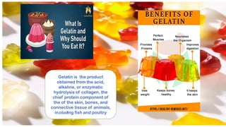 Gelatin is the product
obtained from the acid,
alkaline, or enzymatic
hydrolysis of collagen, the
chief protein component of
the of the skin, bones, and
connective tissue of animals,
including fish and poultry
 