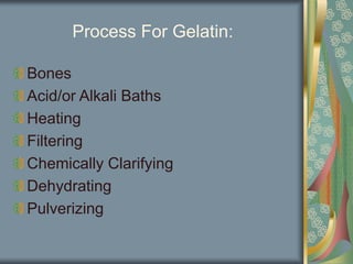 Process For Gelatin:
Bones
Acid/or Alkali Baths
Heating
Filtering
Chemically Clarifying
Dehydrating
Pulverizing
 