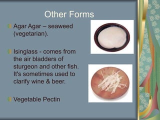 Other Forms
Agar Agar – seaweed
(vegetarian).
Isinglass - comes from
the air bladders of
sturgeon and other fish.
It's sometimes used to
clarify wine & beer.
Vegetable Pectin
 